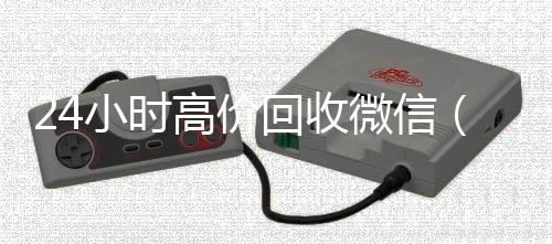 24小时高价回收24小时收vx秒结微信（24小时高价回收vx秒结）